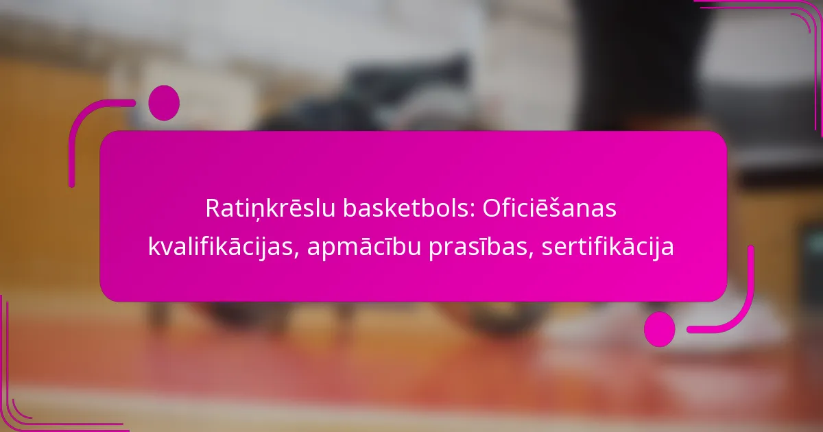 Ratiņkrēslu basketbols: Oficiēšanas kvalifikācijas, apmācību prasības, sertifikācija