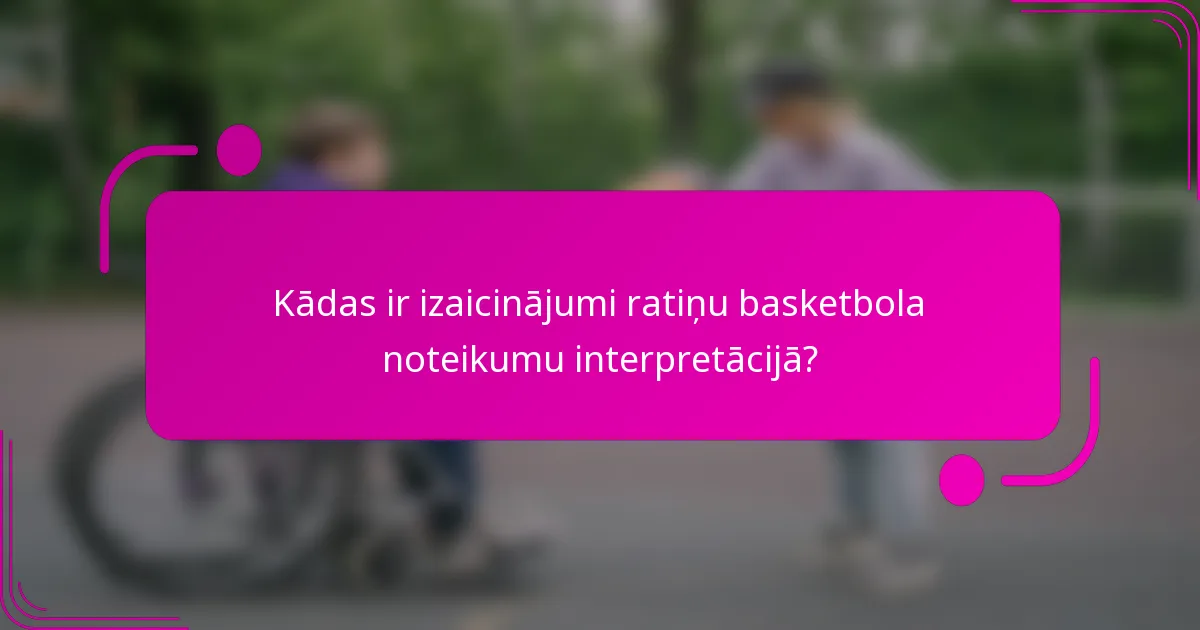 Kādas ir izaicinājumi ratiņu basketbola noteikumu interpretācijā?