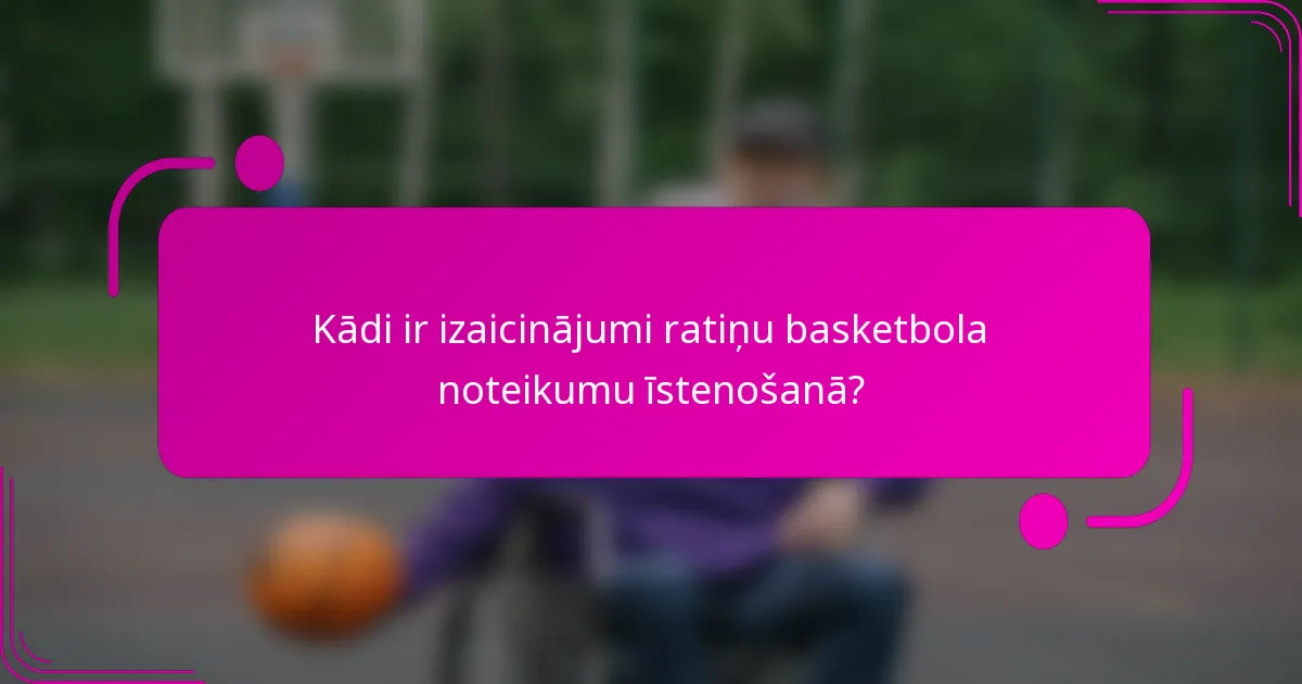 Kādi ir izaicinājumi ratiņu basketbola noteikumu īstenošanā?