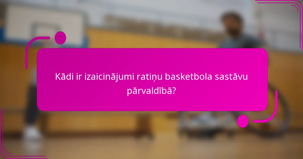Kādi ir izaicinājumi ratiņu basketbola sastāvu pārvaldībā?