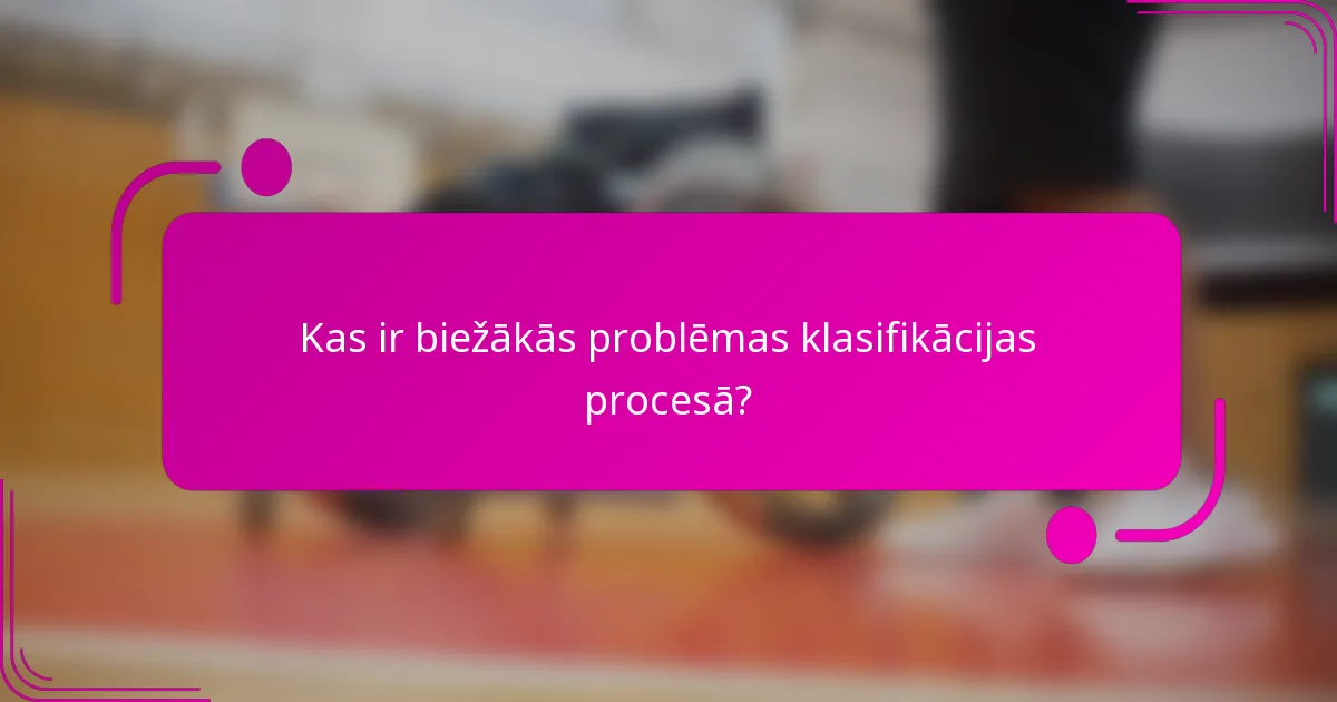 Kas ir biežākās problēmas klasifikācijas procesā?
