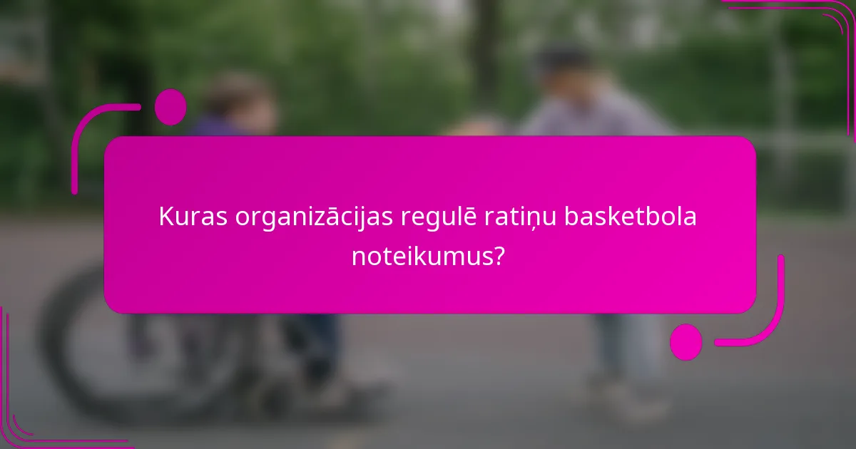 Kuras organizācijas regulē ratiņu basketbola noteikumus?